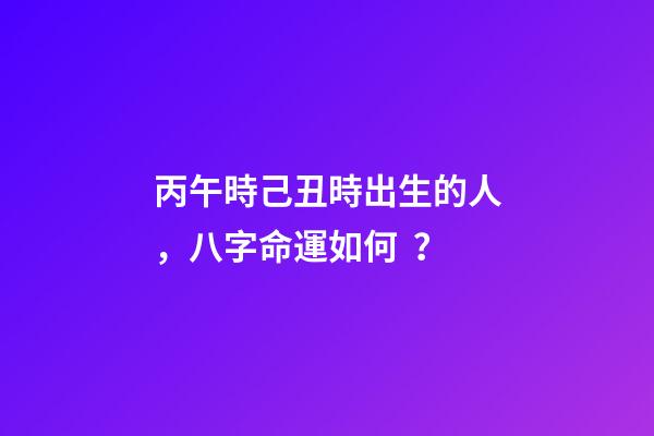 丙午時己丑時出生的人，八字命運如何？
